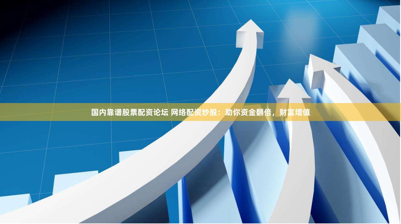 国内靠谱股票配资论坛 网络配资炒股：助你资金翻倍，财富增值