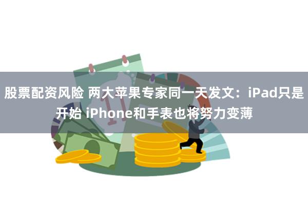 股票配资风险 两大苹果专家同一天发文：iPad只是开始 iPhone和手表也将努力变薄
