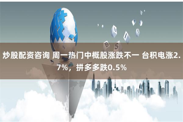 炒股配资咨询 周一热门中概股涨跌不一 台积电涨2.7%，拼多多跌0.5%