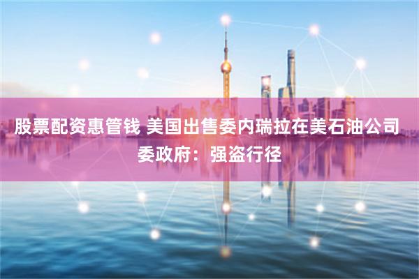 股票配资惠管钱 美国出售委内瑞拉在美石油公司 委政府：强盗行径