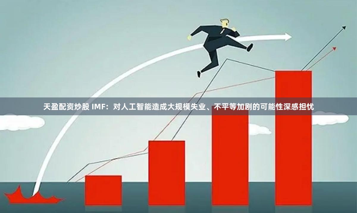 天盈配资炒股 IMF：对人工智能造成大规模失业、不平等加剧的可能性深感担忧