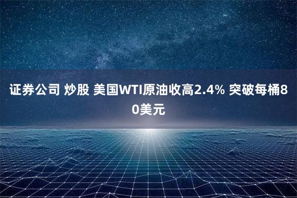 证券公司 炒股 美国WTI原油收高2.4% 突破每桶80美元