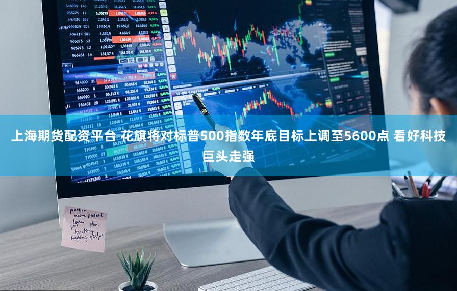 上海期货配资平台 花旗将对标普500指数年底目标上调至5600点 看好科技巨头走强