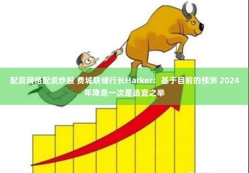 配资网络配资炒股 费城联储行长Harker：基于目前的预测 2024年降息一次是适宜之举