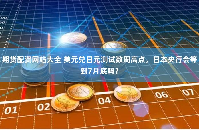 期货配资网站大全 美元兑日元测试数周高点，日本央行会等到7月底吗？