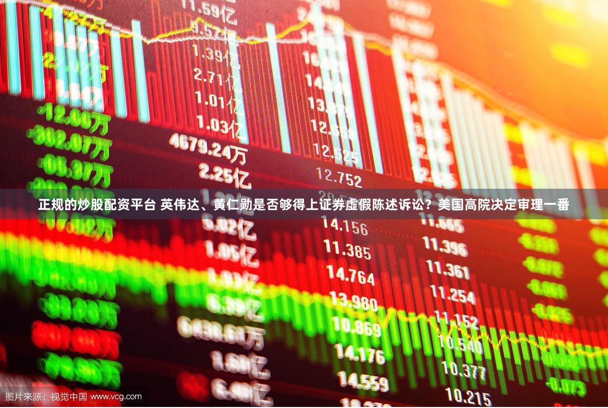 正规的炒股配资平台 英伟达、黄仁勋是否够得上证券虚假陈述诉讼？美国高院决定审理一番