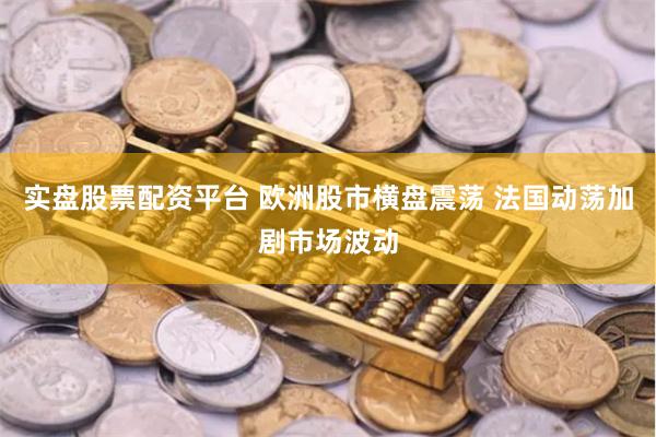 实盘股票配资平台 欧洲股市横盘震荡 法国动荡加剧市场波动