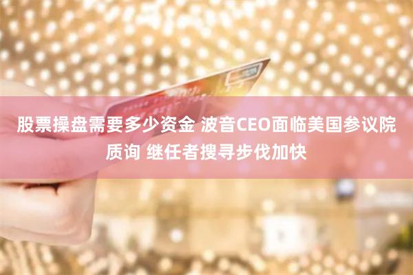 股票操盘需要多少资金 波音CEO面临美国参议院质询 继任者搜寻步伐加快
