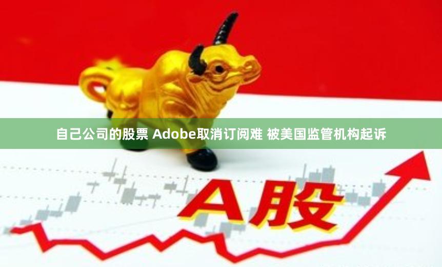 自己公司的股票 Adobe取消订阅难 被美国监管机构起诉