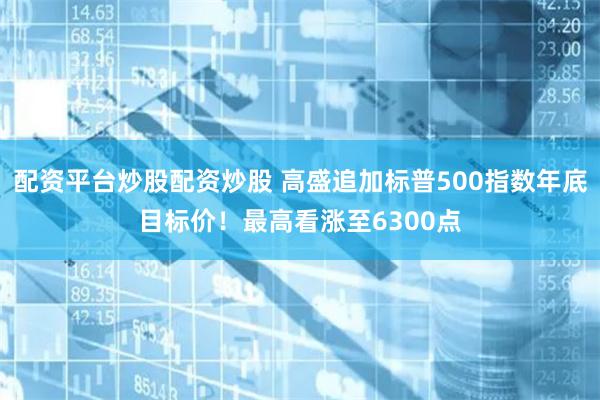 配资平台炒股配资炒股 高盛追加标普500指数年底目标价！最高看涨至6300点