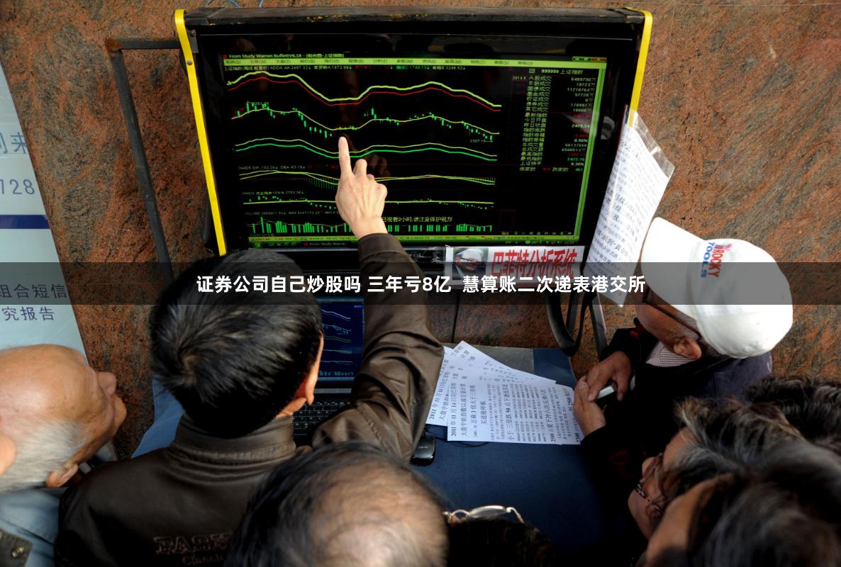 证券公司自己炒股吗 三年亏8亿  慧算账二次递表港交所