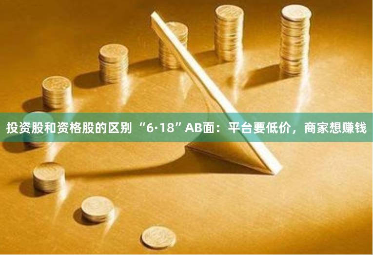 投资股和资格股的区别 “6·18”AB面：平台要低价，商家想赚钱