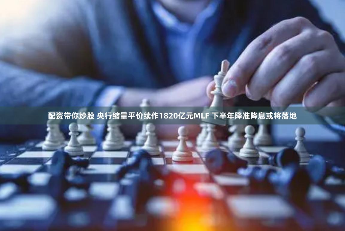 配资带你炒股 央行缩量平价续作1820亿元MLF 下半年降准降息或将落地