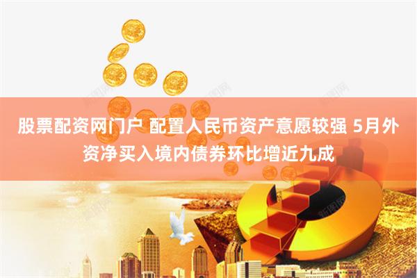股票配资网门户 配置人民币资产意愿较强 5月外资净买入境内债券环比增近九成