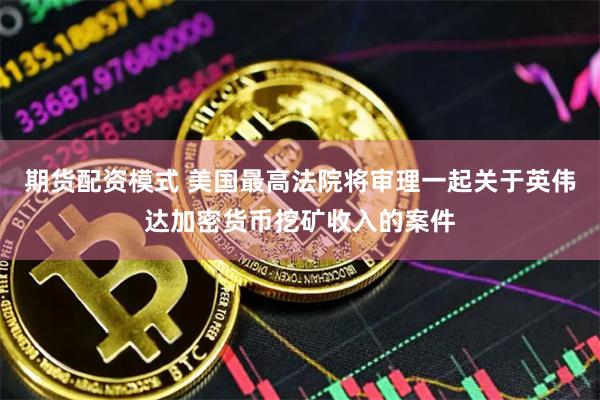 期货配资模式 美国最高法院将审理一起关于英伟达加密货币挖矿收入的案件