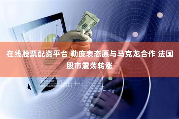 在线股票配资平台 勒庞表态愿与马克龙合作 法国股市震荡转涨