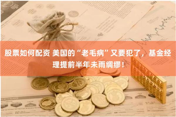 股票如何配资 美国的“老毛病”又要犯了，基金经理提前半年未雨绸缪！