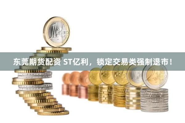 东莞期货配资 ST亿利，锁定交易类强制退市！