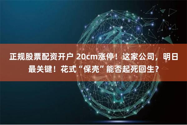 正规股票配资开户 20cm涨停！这家公司，明日最关键！花式“保壳”能否起死回生？