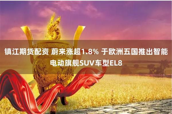 镇江期货配资 蔚来涨超1.8% 于欧洲五国推出智能电动旗舰SUV车型EL8