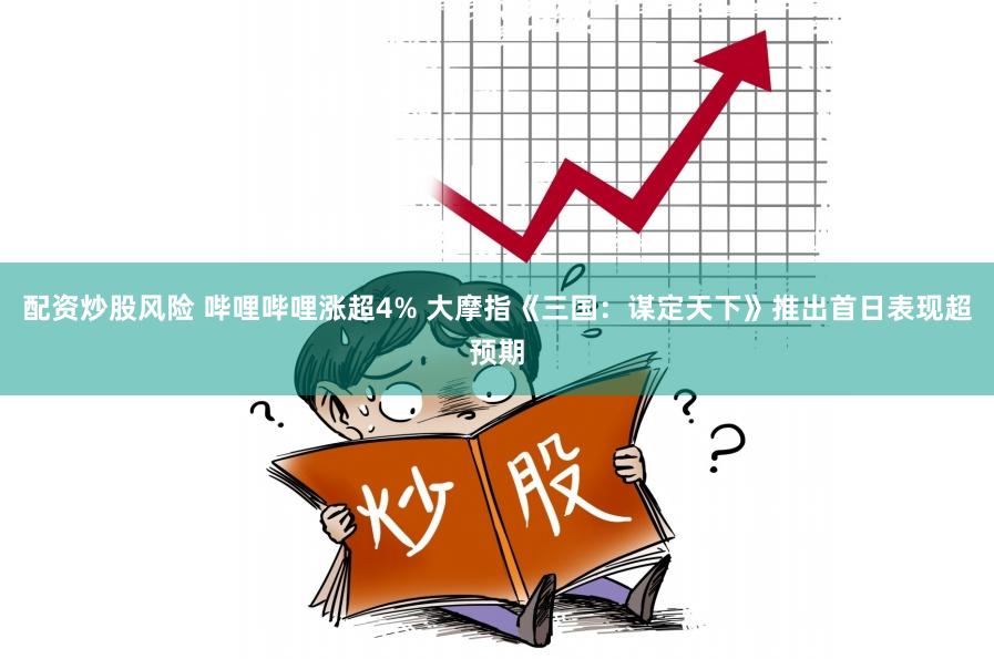 配资炒股风险 哔哩哔哩涨超4% 大摩指《三国：谋定天下》推出首日表现超预期