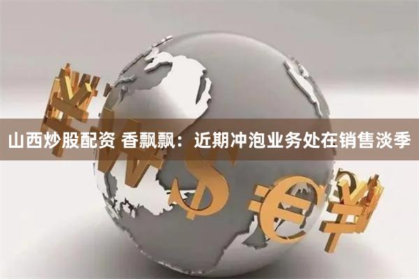 山西炒股配资 香飘飘：近期冲泡业务处在销售淡季