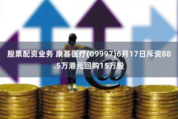 股票配资业务 康基医疗(09997)6月17日斥资88.5万港元回购15万股