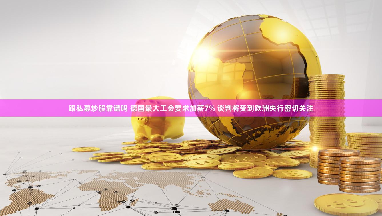 跟私募炒股靠谱吗 德国最大工会要求加薪7% 谈判将受到欧洲央行密切关注