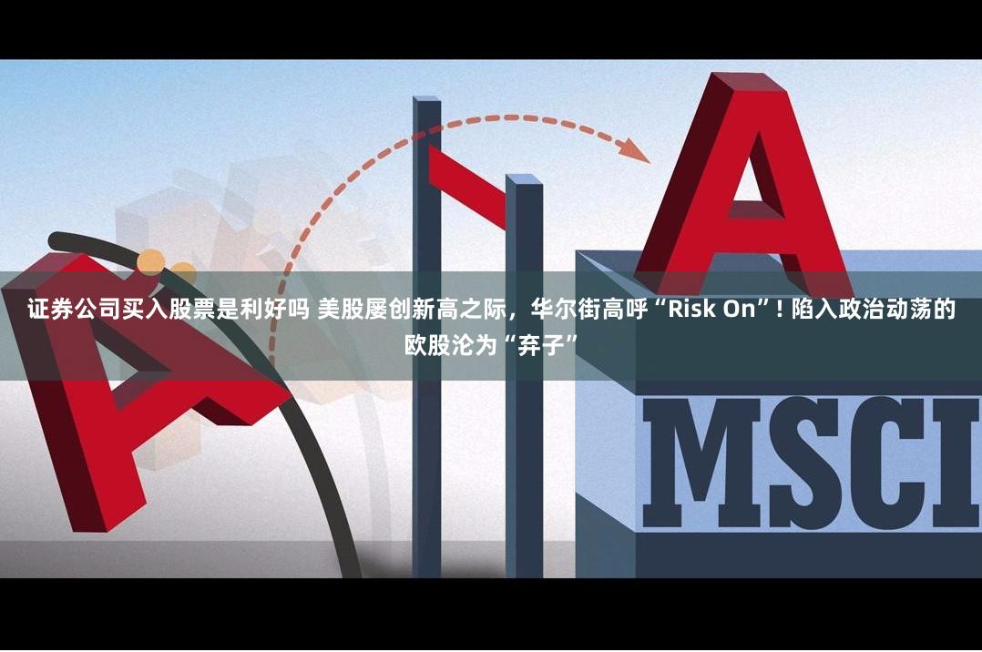 证券公司买入股票是利好吗 美股屡创新高之际，华尔街高呼“Risk On”! 陷入政治动荡的欧股沦为“弃子”