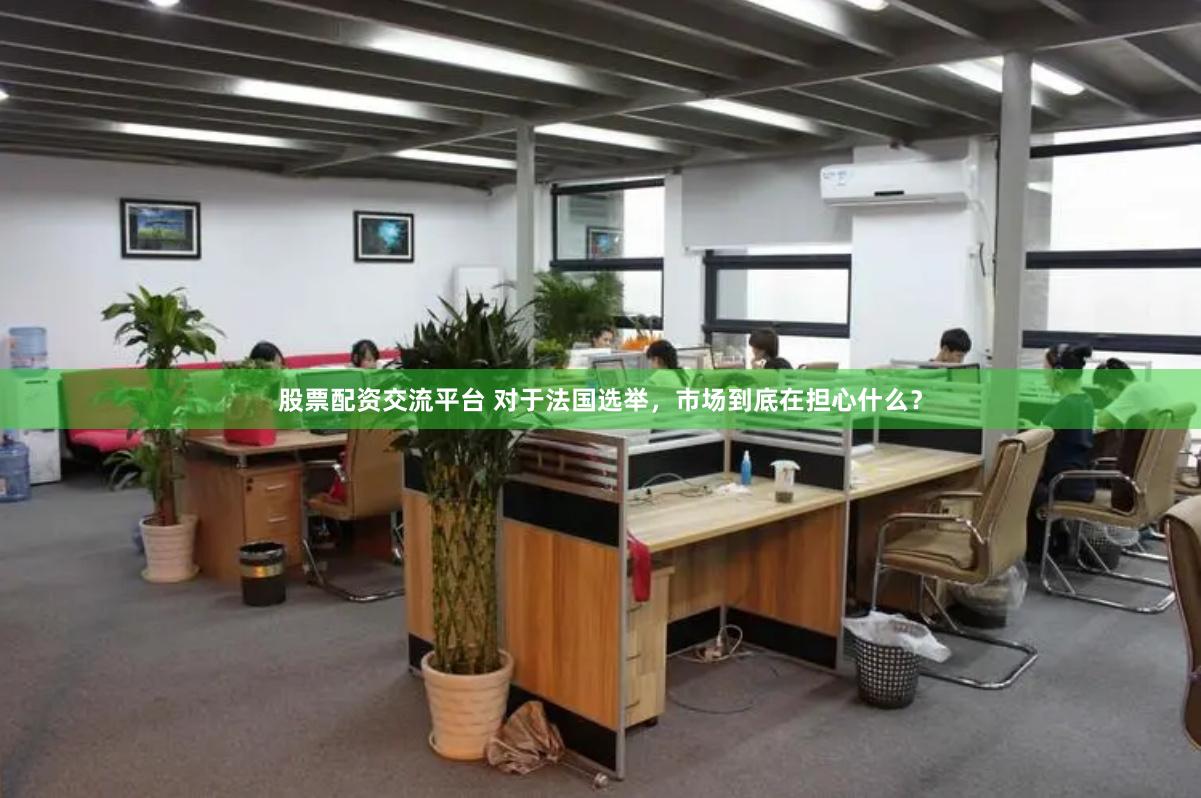 股票配资交流平台 对于法国选举，市场到底在担心什么？