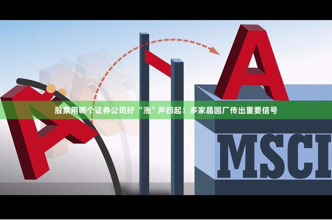股票用哪个证券公司好 “涨”声四起！多家晶圆厂传出重要信号