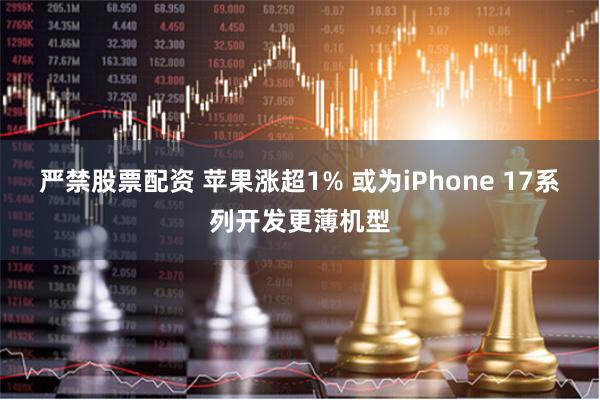 严禁股票配资 苹果涨超1% 或为iPhone 17系列开发更薄机型