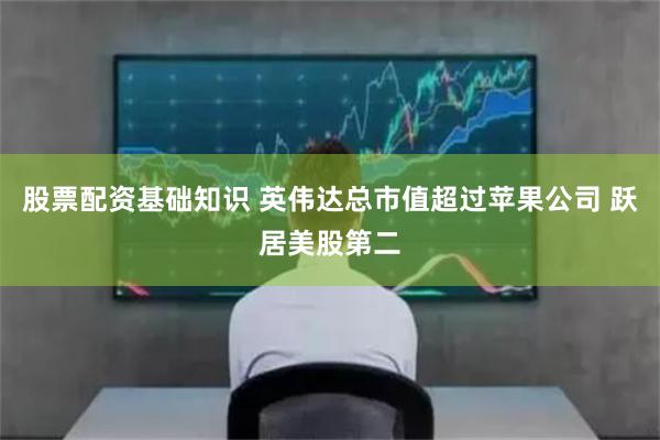 股票配资基础知识 英伟达总市值超过苹果公司 跃居美股第二