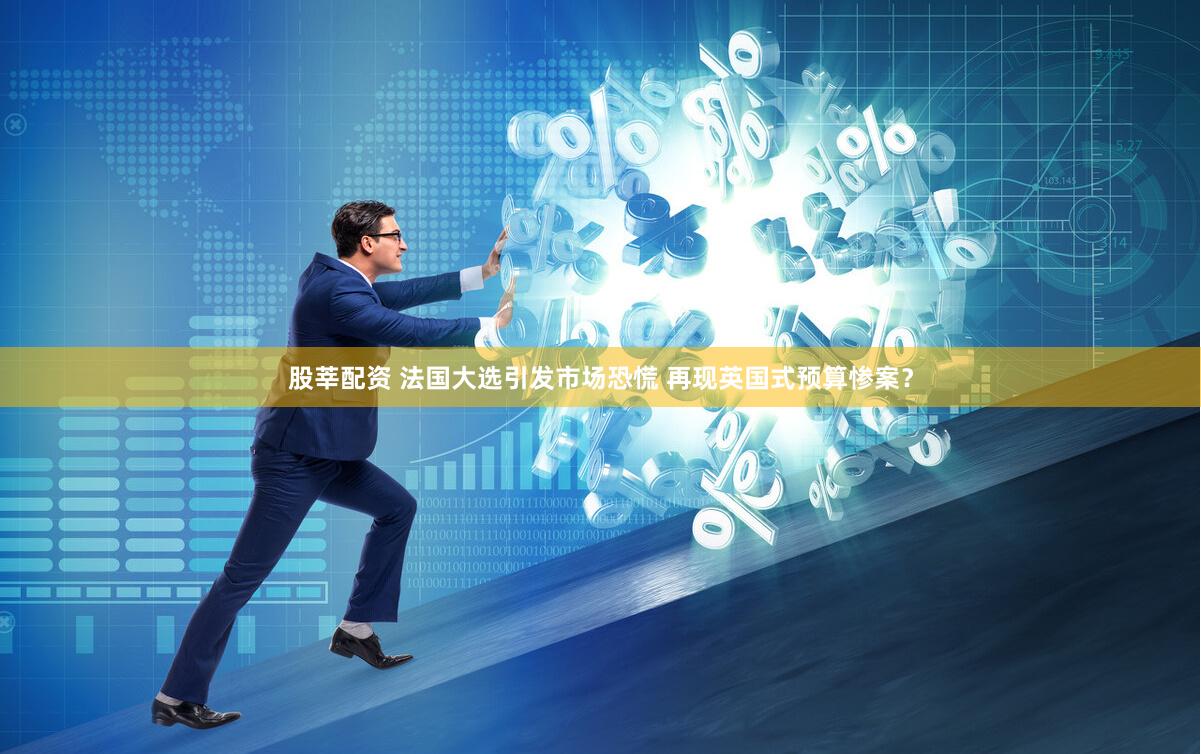 股莘配资 法国大选引发市场恐慌 再现英国式预算惨案？