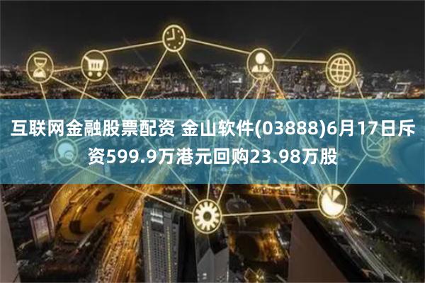 互联网金融股票配资 金山软件(03888)6月17日斥资599.9万港元回购23.98万股
