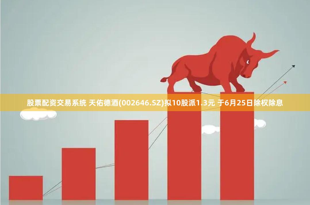 股票配资交易系统 天佑德酒(002646.SZ)拟10股派1.3元 于6月25日除权除息