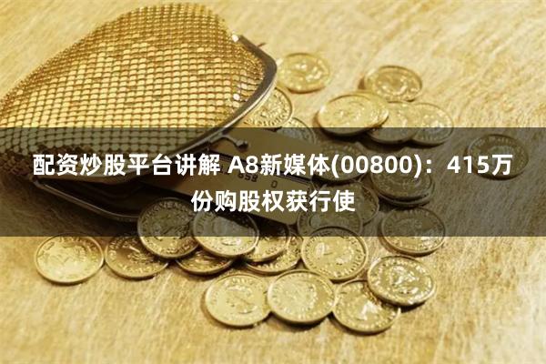 配资炒股平台讲解 A8新媒体(00800)：415万份购股权获行使