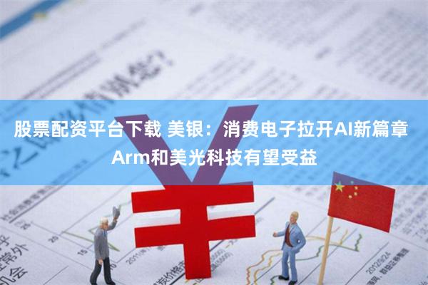 股票配资平台下载 美银：消费电子拉开AI新篇章 Arm和美光科技有望受益