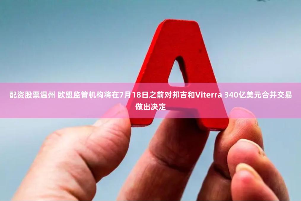 配资股票温州 欧盟监管机构将在7月18日之前对邦吉和Viterra 340亿美元合并交易做出决定