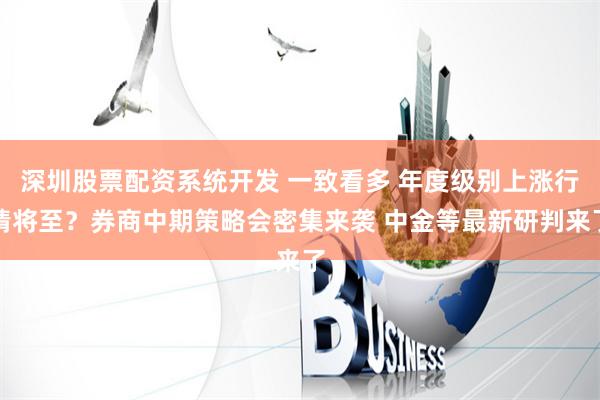 深圳股票配资系统开发 一致看多 年度级别上涨行情将至？券商中期策略会密集来袭 中金等最新研判来了