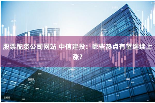 股票配资公司网站 中信建投：哪些热点有望继续上涨？