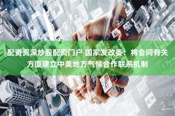 配资资深炒股配资门户 国家发改委：将会同有关方面建立中美地方气候合作联系机制