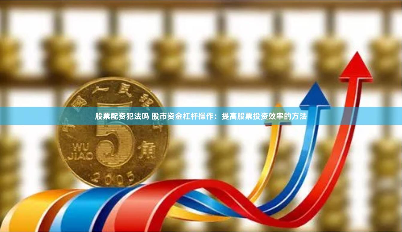 股票配资犯法吗 股市资金杠杆操作：提高股票投资效率的方法