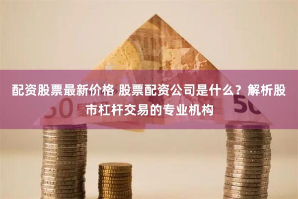 配资股票最新价格 股票配资公司是什么？解析股市杠杆交易的专业机构