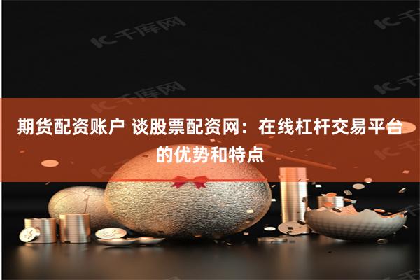 期货配资账户 谈股票配资网：在线杠杆交易平台的优势和特点
