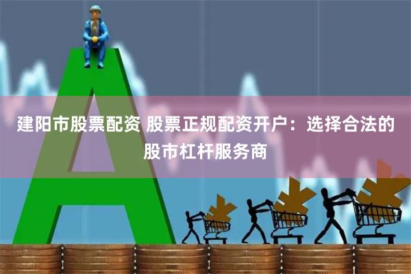 建阳市股票配资 股票正规配资开户：选择合法的股市杠杆服务商