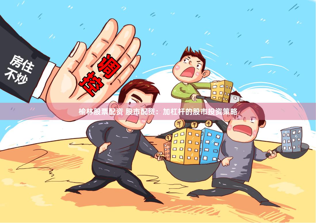 榆林股票配资 股市配资：加杠杆的股市投资策略