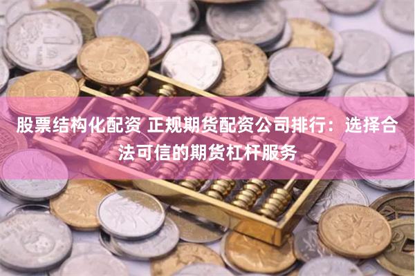 股票结构化配资 正规期货配资公司排行：选择合法可信的期货杠杆服务