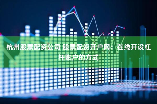 杭州股票配资公司 股票配资开户网：在线开设杠杆账户的方式