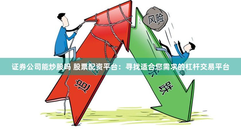 证券公司能炒股吗 股票配资平台：寻找适合您需求的杠杆交易平台